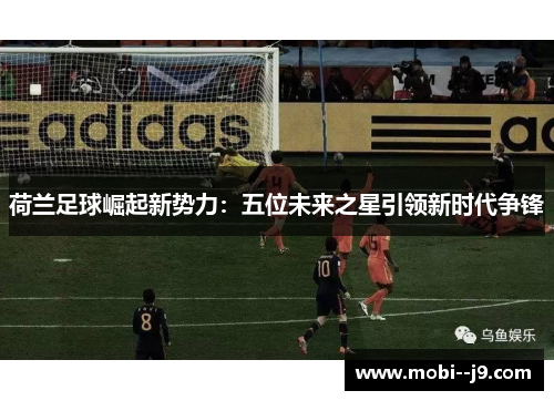 荷兰足球崛起新势力：五位未来之星引领新时代争锋