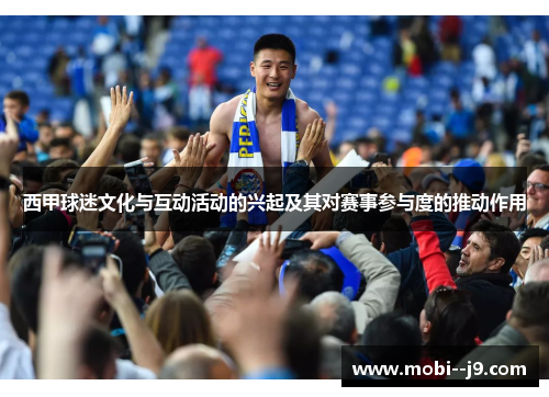 西甲球迷文化与互动活动的兴起及其对赛事参与度的推动作用
