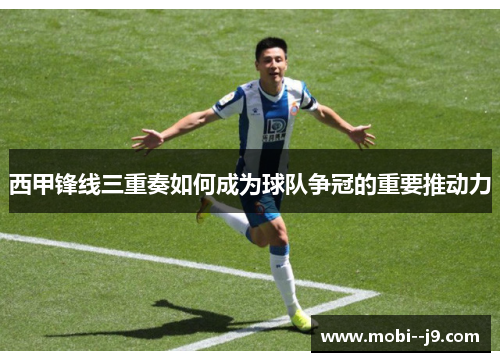 西甲锋线三重奏如何成为球队争冠的重要推动力