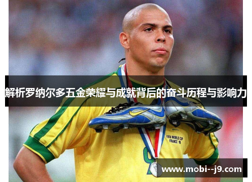 解析罗纳尔多五金荣耀与成就背后的奋斗历程与影响力