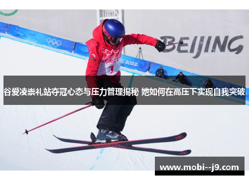 谷爱凌崇礼站夺冠心态与压力管理揭秘 她如何在高压下实现自我突破