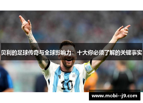贝利的足球传奇与全球影响力:十大你必须了解的关键事实 贝利的足球传奇与全球影响力:十大你必须了解的关键事实