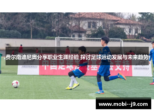 费尔南迪尼奥分享职业生涯经验 探讨足球运动发展与未来趋势 费尔南迪尼奥分享职业生涯经验 探讨足球运动发展与未来趋势