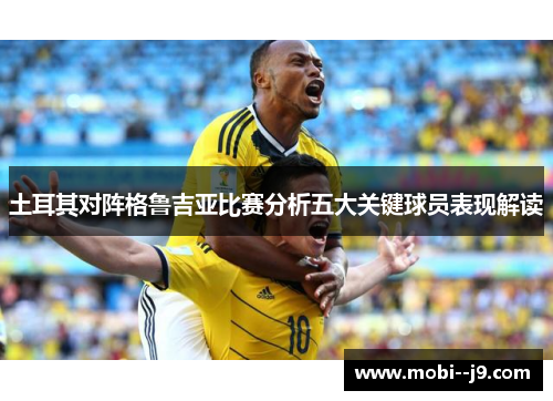 土耳其对阵格鲁吉亚比赛分析五大关键球员表现解读