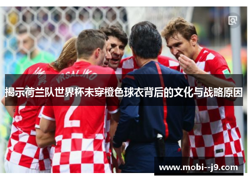 揭示荷兰队世界杯未穿橙色球衣背后的文化与战略原因