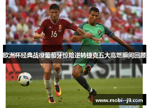 欧洲杯经典战役葡萄牙惊险逆转捷克五大高燃瞬间回顾 欧洲杯经典战役葡萄牙惊险逆转捷克五大高燃瞬间回顾