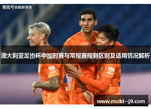 澳大利亚足协杯中加时赛与常规赛规则区别及适用情况解析 澳大利亚足协杯中加时赛与常规赛规则区别及适用情况解析