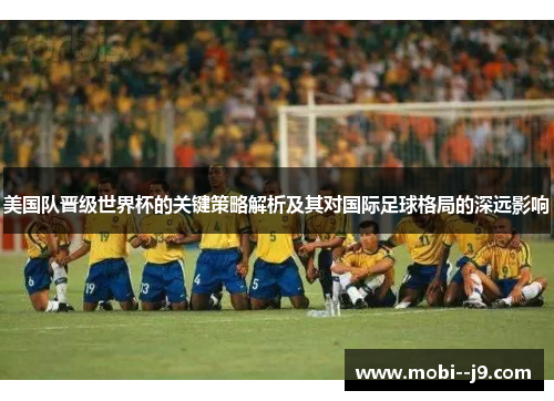 美国队晋级世界杯的关键策略解析及其对国际足球格局的深远影响