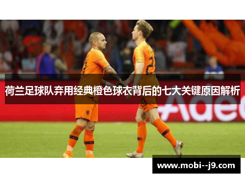 荷兰足球队弃用经典橙色球衣背后的七大关键原因解析