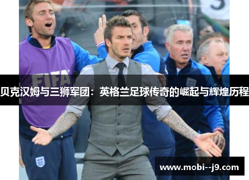 贝克汉姆与三狮军团：英格兰足球传奇的崛起与辉煌历程