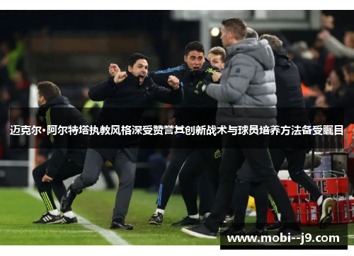 迈克尔·阿尔特塔执教风格深受赞誉其创新战术与球员培养方法备受瞩目
