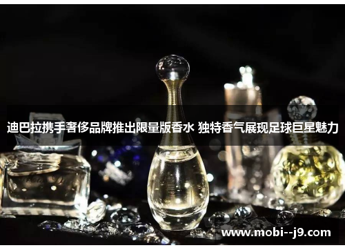 迪巴拉携手奢侈品牌推出限量版香水 独特香气展现足球巨星魅力