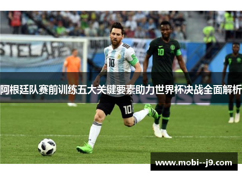 阿根廷队赛前训练五大关键要素助力世界杯决战全面解析 阿根廷队赛前训练五大关键要素助力世界杯决战全面解析