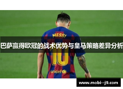 巴萨赢得欧冠的战术优势与皇马策略差异分析 巴萨赢得欧冠的战术优势与皇马策略差异分析