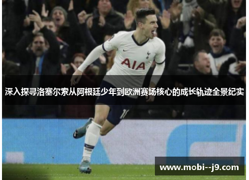 深入探寻洛塞尔索从阿根廷少年到欧洲赛场核心的成长轨迹全景纪实