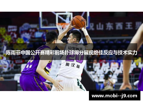 陈雨菲中国公开赛精彩前场扑球得分展现绝佳反应与技术实力 陈雨菲中国公开赛精彩前场扑球得分展现绝佳反应与技术实力