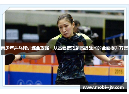 青少年乒乓球训练全攻略:从基础技巧到高级战术的全面提升方案 青少年乒乓球训练全攻略:从基础技巧到高级战术的全面提升方案