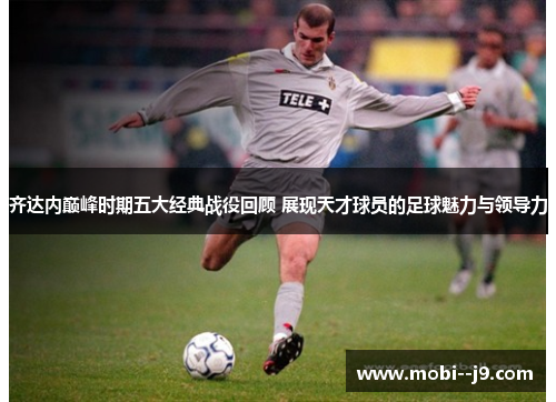 齐达内巅峰时期五大经典战役回顾 展现天才球员的足球魅力与领导力