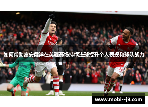 如何帮助富安健洋在英超赛场持续进球提升个人表现和球队战力