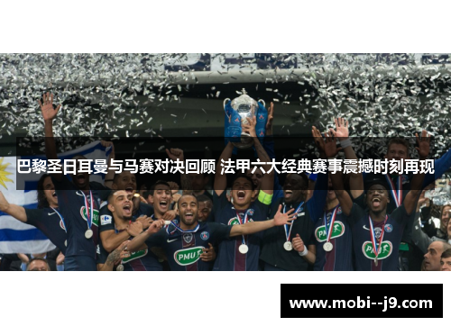 巴黎圣日耳曼与马赛对决回顾 法甲六大经典赛事震撼时刻再现