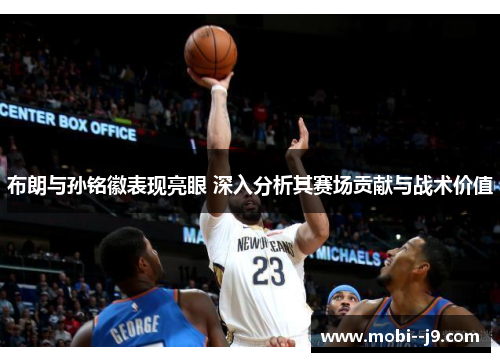 布朗与孙铭徽表现亮眼 深入分析其赛场贡献与战术价值