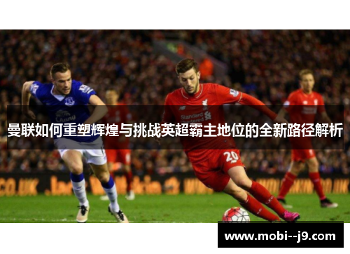 曼联如何重塑辉煌与挑战英超霸主地位的全新路径解析