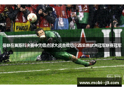 曼联在莫斯科决赛中凭借点球大战击败切尔西荣膺欧洲冠军联赛冠军