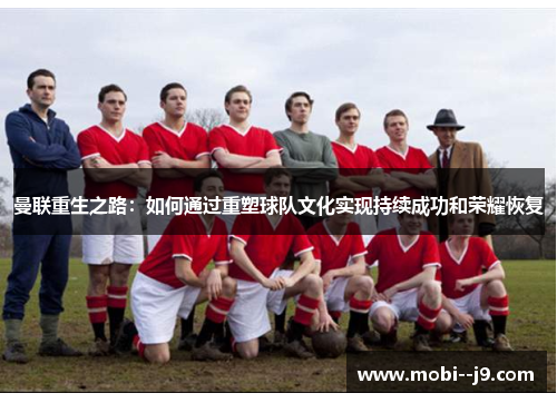 曼联重生之路:如何通过重塑球队文化实现持续成功和荣耀恢复 曼联重生之路:如何通过重塑球队文化实现持续成功和荣耀恢复