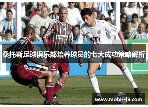 桑托斯足球俱乐部培养球员的七大成功策略解析 桑托斯足球俱乐部培养球员的七大成功策略解析