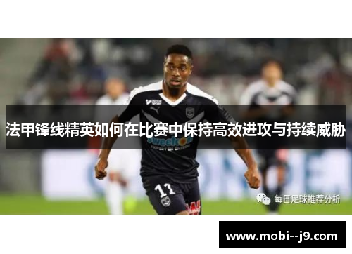 法甲锋线精英如何在比赛中保持高效进攻与持续威胁