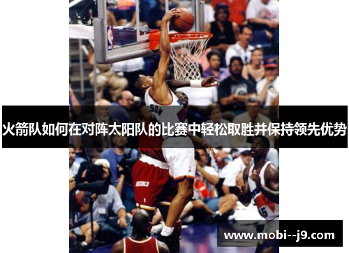 火箭队如何在对阵太阳队的比赛中轻松取胜并保持领先优势