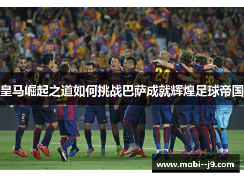 皇马崛起之道如何挑战巴萨成就辉煌足球帝国