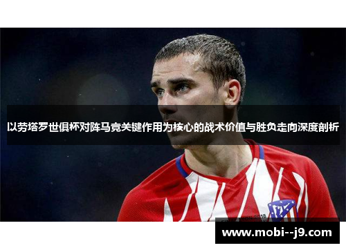 以劳塔罗世俱杯对阵马竞关键作用为核心的战术价值与胜负走向深度剖析