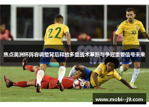 焦点美洲杯阵容调整背后释放多重战术革新与争冠重要信号未来
