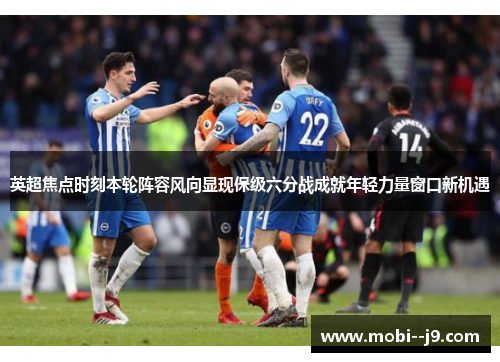 英超焦点时刻本轮阵容风向显现保级六分战成就年轻力量窗口新机遇