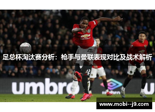 足总杯淘汰赛分析：枪手与曼联表现对比及战术解析