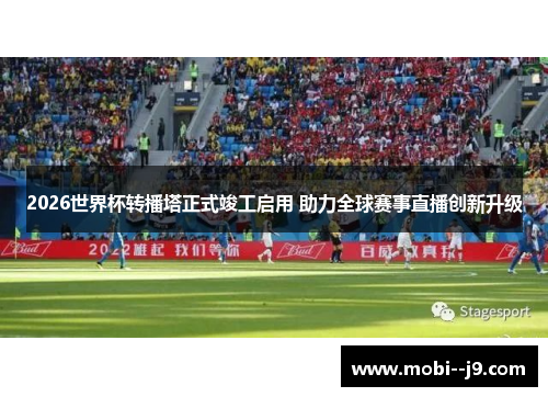 2026世界杯转播塔正式竣工启用 助力全球赛事直播创新升级