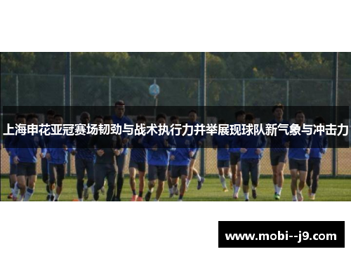 上海申花亚冠赛场韧劲与战术执行力并举展现球队新气象与冲击力