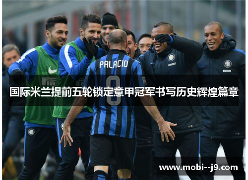 国际米兰提前五轮锁定意甲冠军书写历史辉煌篇章