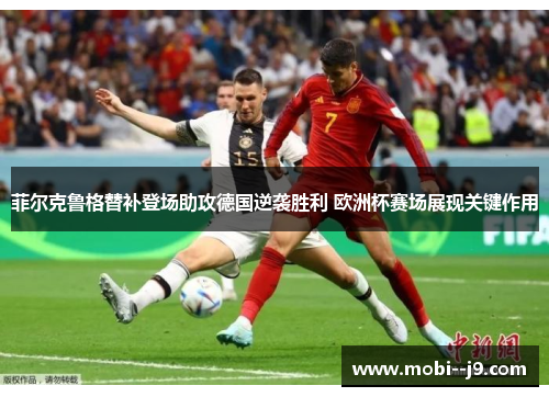 菲尔克鲁格替补登场助攻德国逆袭胜利 欧洲杯赛场展现关键作用