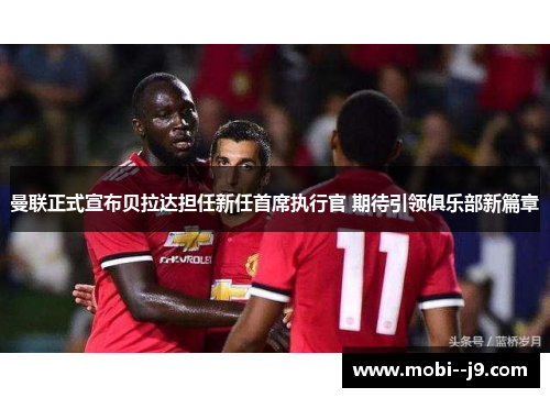 曼联正式宣布贝拉达担任新任首席执行官 期待引领俱乐部新篇章