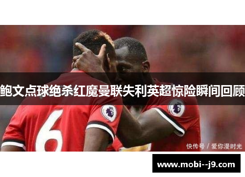 鲍文点球绝杀红魔曼联失利英超惊险瞬间回顾