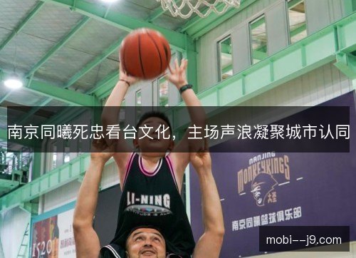 南京同曦死忠看台文化，主场声浪凝聚城市认同